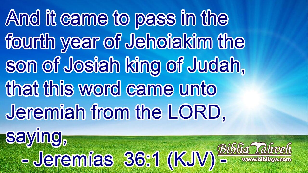 And it came to pass in the fourth year of Jehoiakim the son of Josiah king of Judah, that this word came unto Jeremiah from the LORD, saying,