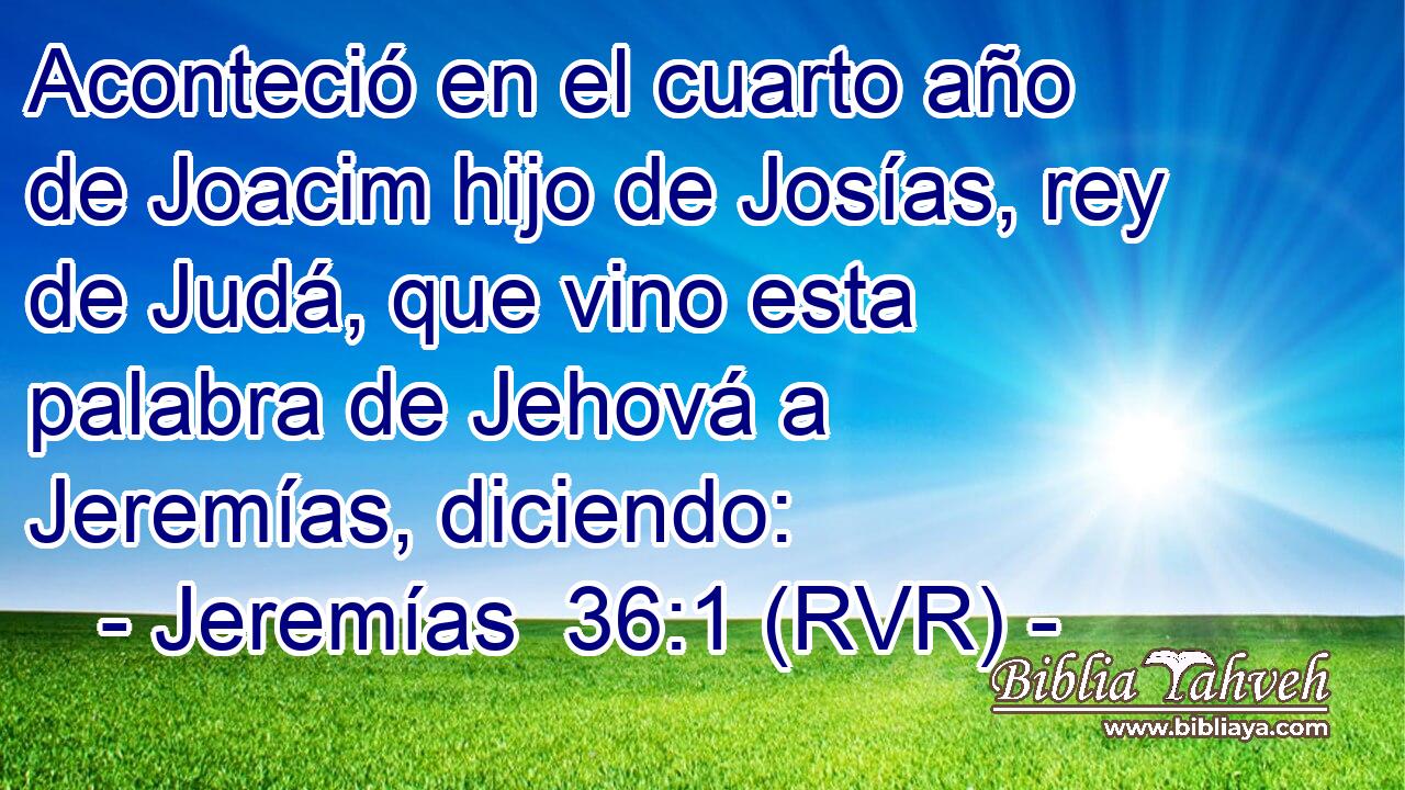Aconteció en el cuarto año de Joacim hijo de Josías, rey de Judá, que vino esta palabra de Jehová a Jeremías, diciendo: