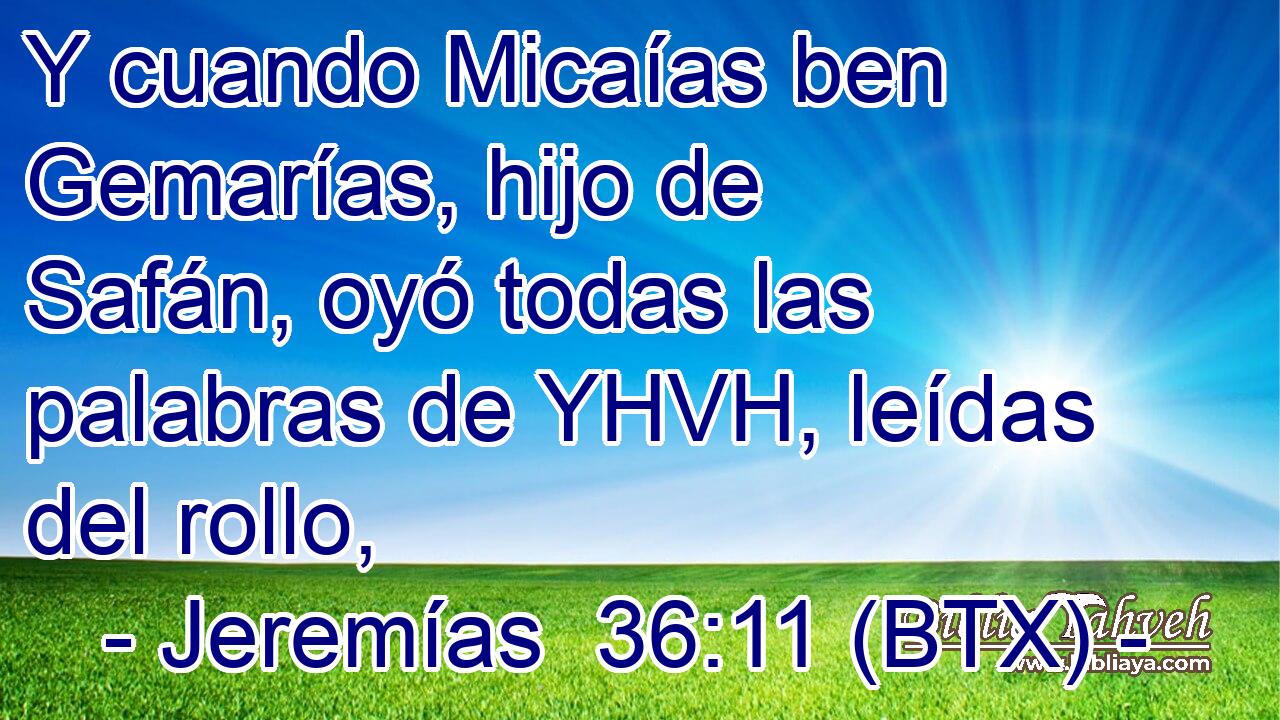 Y cuando Micaías ben Gemarías, hijo de Safán, oyó todas las palabras de YHVH, leídas del rollo,