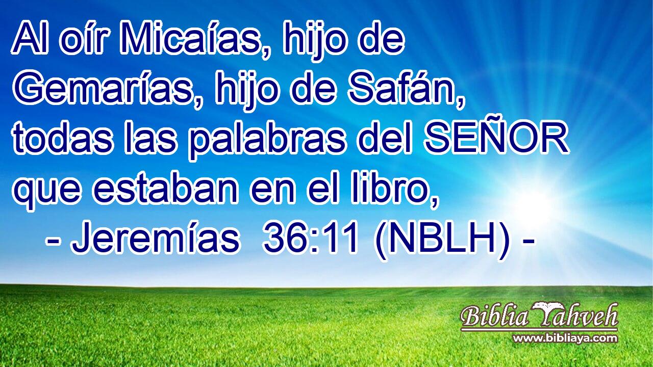  Al oír Micaías, hijo de Gemarías, hijo de Safán, todas las palabras del SEÑOR que estaban en el libro, 