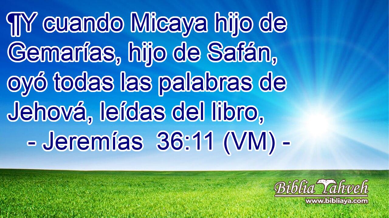  ¶Y cuando Micaya hijo de Gemarías, hijo de Safán, oyó todas las palabras de Jehová, leídas del libro, 