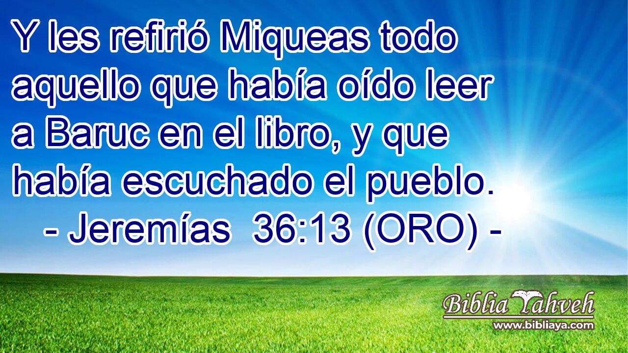  Y les refirió Miqueas todo aquello que había oído leer a Baruc en el libro, y que había escuchado el pueblo. 