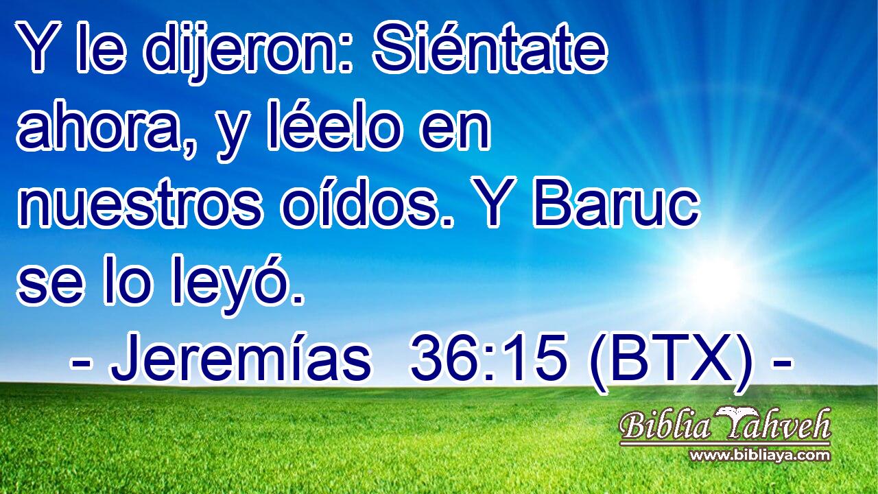 Y le dijeron: Siéntate ahora, y léelo en nuestros oídos. Y Baruc se lo leyó.