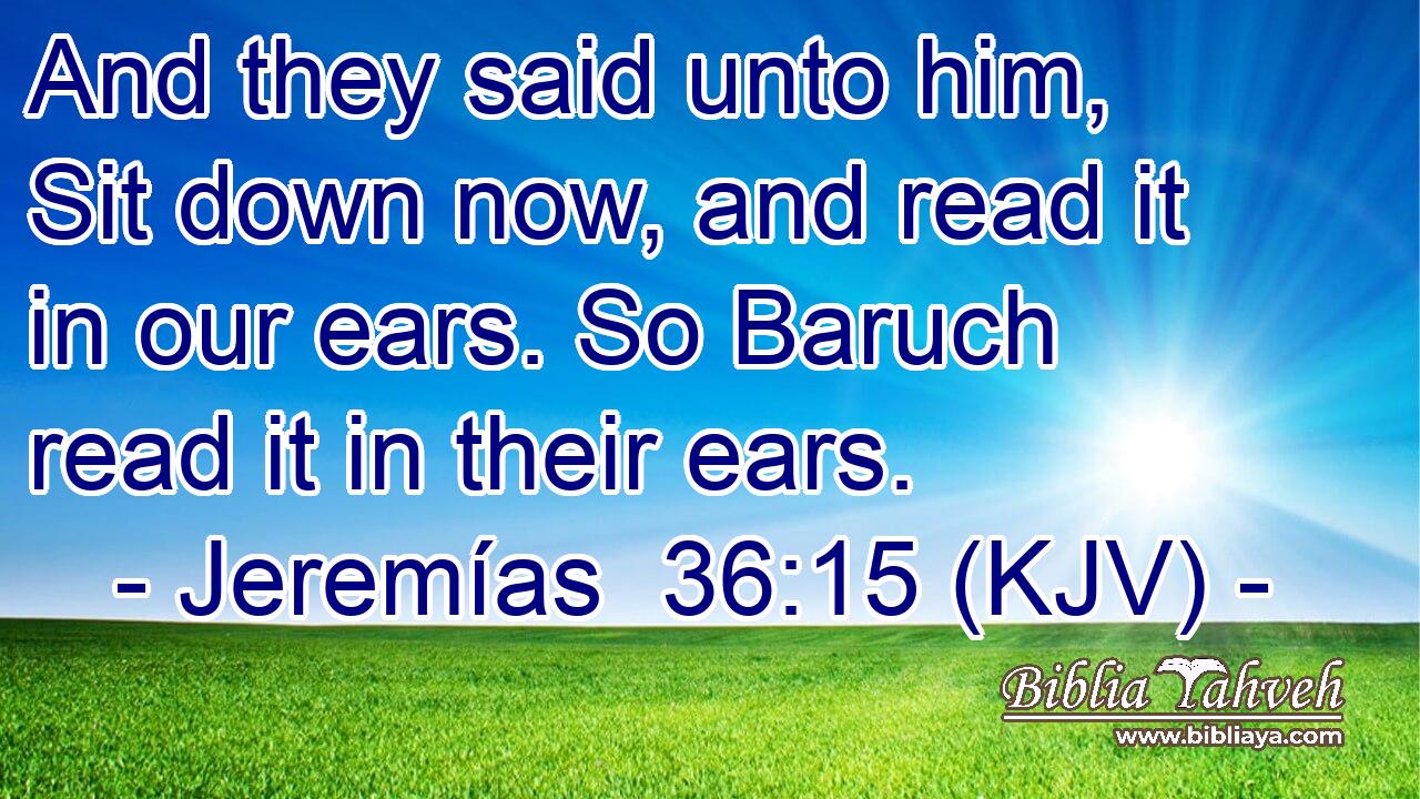 And they said unto him, Sit down now, and read it in our ears. So Baruch read it in their ears.