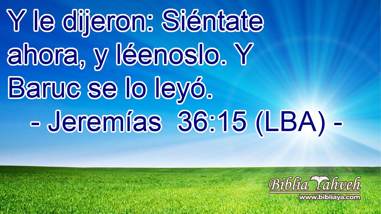 Y le dijeron: Siéntate ahora, y léenoslo. Y Baruc se lo leyó.