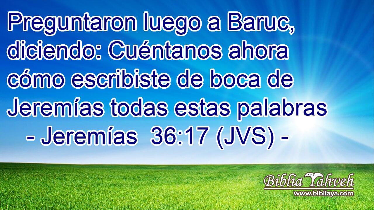 Preguntaron luego a Baruc, diciendo: Cuéntanos ahora cómo escribiste de boca de Jeremías todas estas palabras