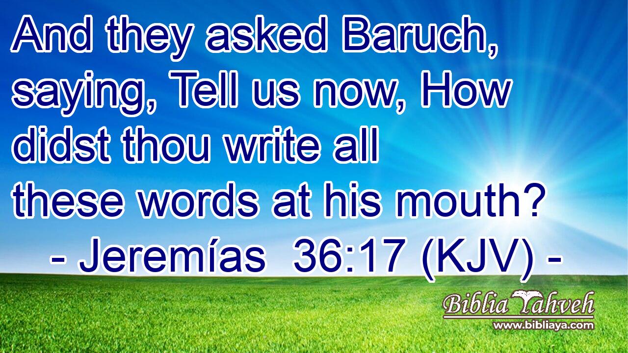 And they asked Baruch, saying, Tell us now, How didst thou write all these words at his mouth?