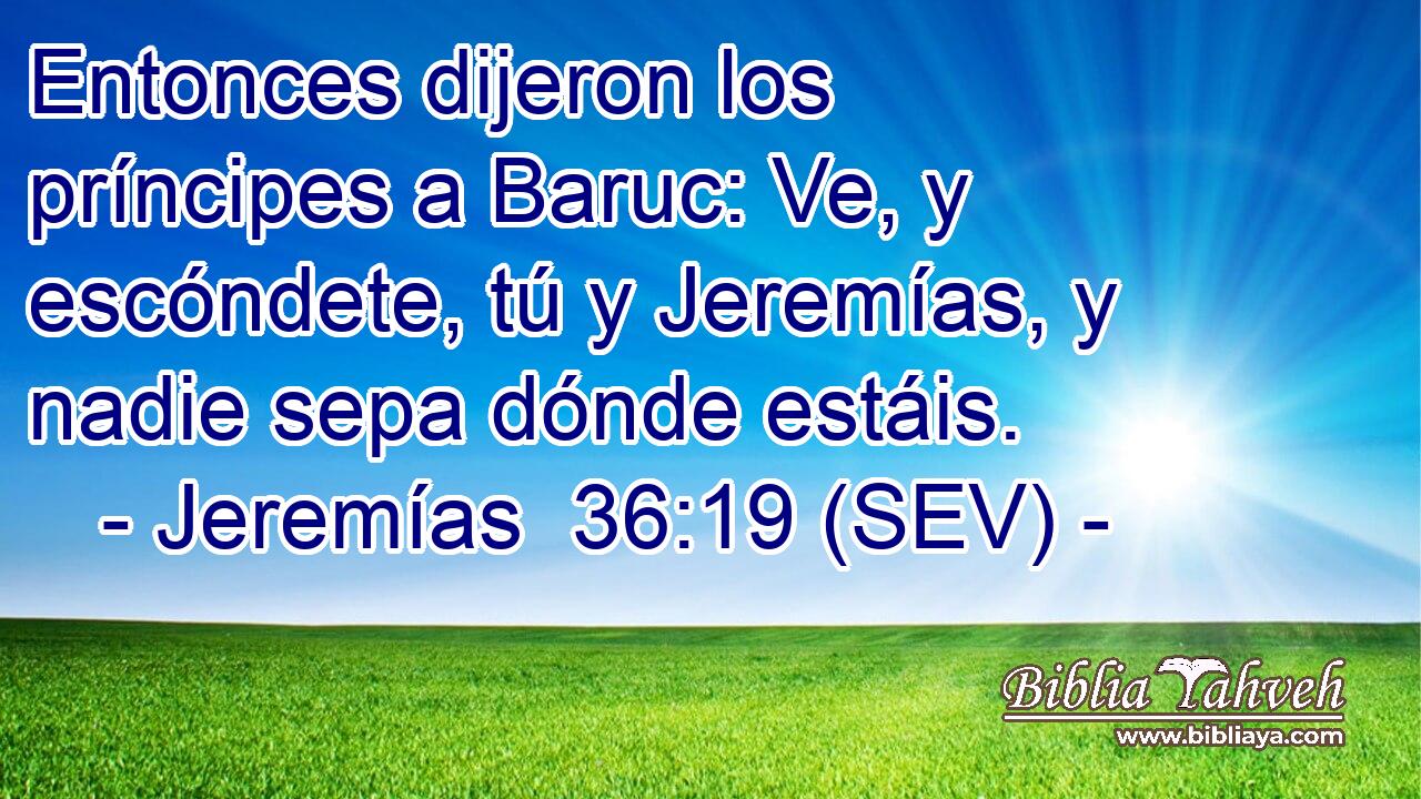 Entonces dijeron los príncipes a Baruc: Ve, y escóndete, tú y Jeremías, y nadie sepa dónde estáis.