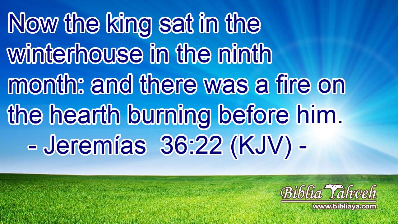 Now the king sat in the winterhouse in the ninth month: and there was a fire on the hearth burning before him.