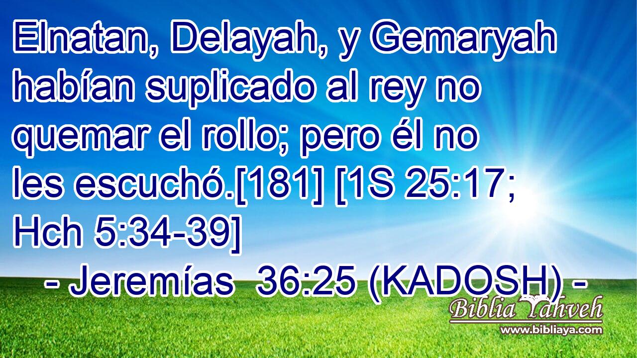  Elnatan, Delayah, y Gemaryah habían suplicado al rey no quemar el rollo; pero él no les escuchó.[181] [1S 25:17; Hch 5:34-39] 