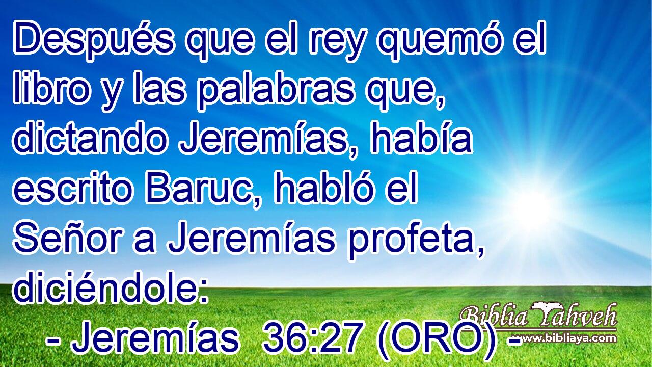  Después que el rey quemó el libro y las palabras que, dictando Jeremías, había escrito Baruc, habló el Señor a Jeremías profeta, diciéndole: 