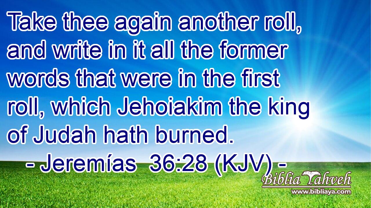 Take thee again another roll, and write in it all the former words that were in the first roll, which Jehoiakim the king of Judah hath burned.