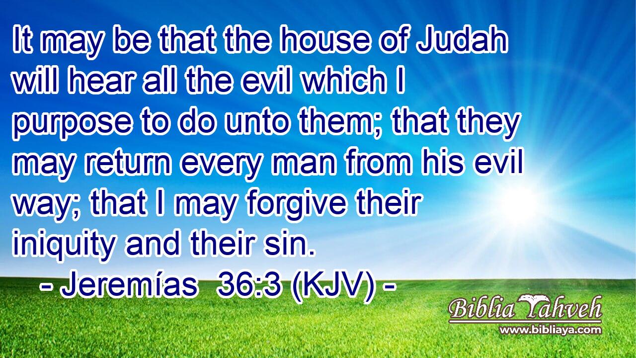 It may be that the house of Judah will hear all the evil which I purpose to do unto them; that they may return every man from his evil way; that I may forgive their iniquity and their sin.
