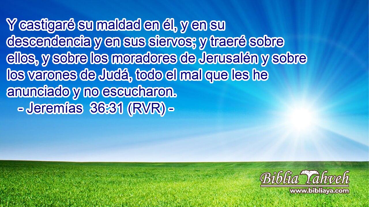 Y castigaré su maldad en él, y en su descendencia y en sus siervos; y traeré sobre ellos, y sobre los moradores de Jerusalén y sobre los varones de Judá, todo el mal que les he anunciado y no escucharon.