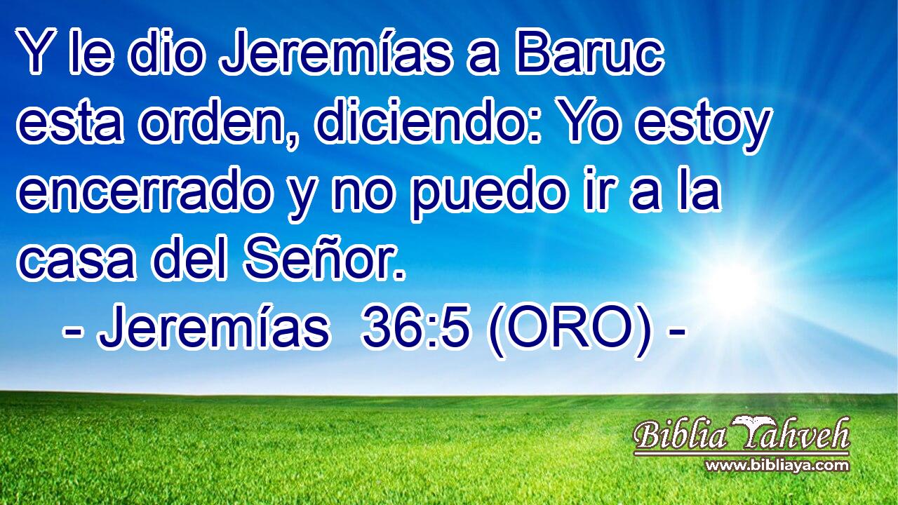  Y le dio Jeremías a Baruc esta orden, diciendo: Yo estoy encerrado y no puedo ir a la casa del Señor. 