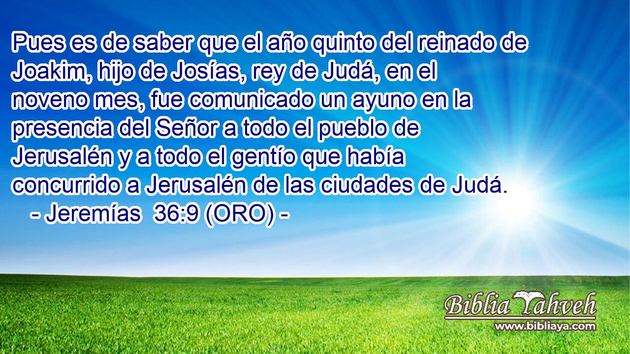  Pues es de saber que el año quinto del reinado de Joakim, hijo de Josías, rey de Judá, en el noveno mes, fue comunicado un ayuno en la presencia del Señor a todo el pueblo de Jerusalén y a todo el gentío que había concurrido a Jerusalén de las ciudades de Judá. 
