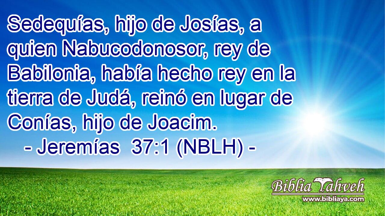  Sedequías, hijo de Josías, a quien Nabucodonosor, rey de Babilonia, había hecho rey en la tierra de Judá, reinó en lugar de Conías, hijo de Joacim. 