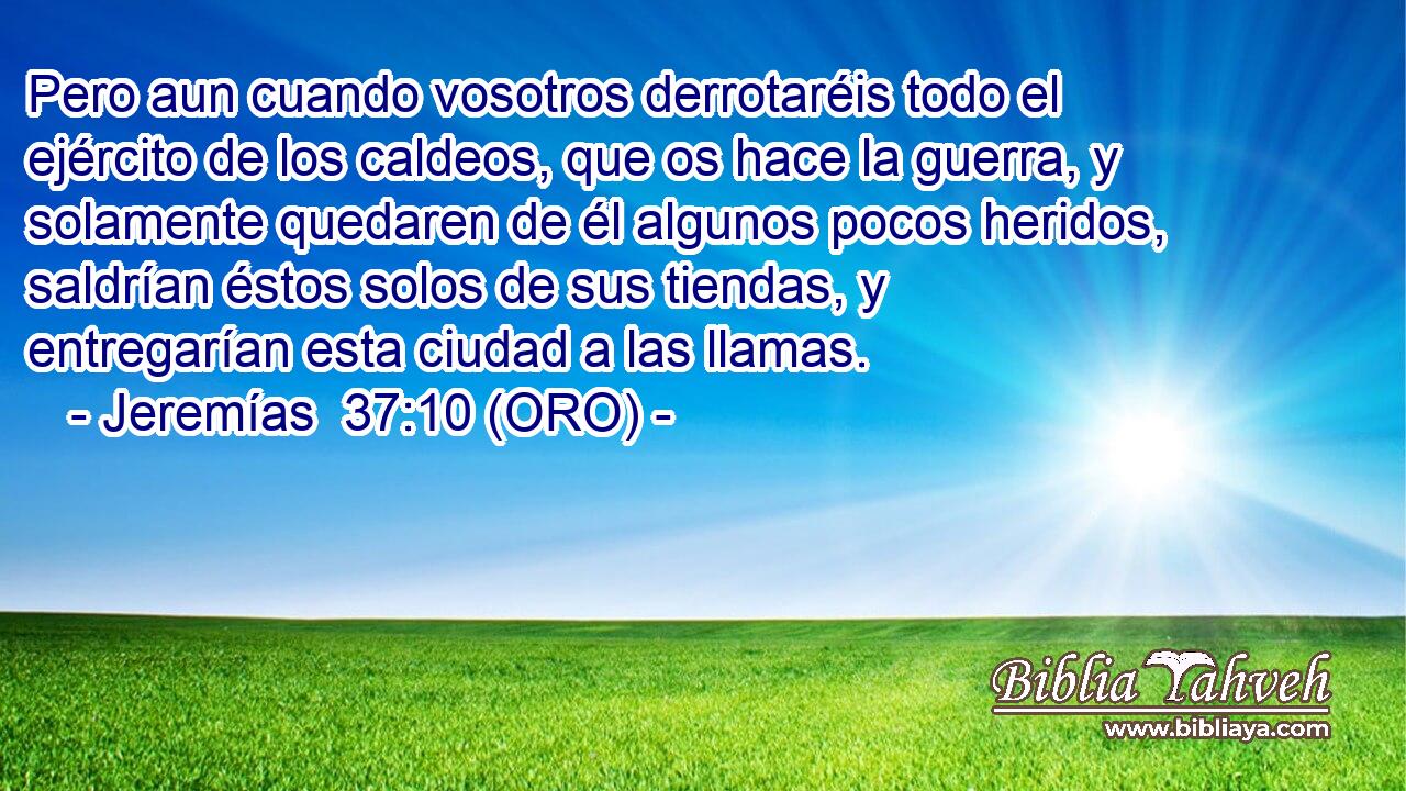  Pero aun cuando vosotros derrotaréis todo el ejército de los caldeos, que os hace la guerra, y solamente quedaren de él algunos pocos heridos, saldrían éstos solos de sus tiendas, y entregarían esta ciudad a las llamas. 