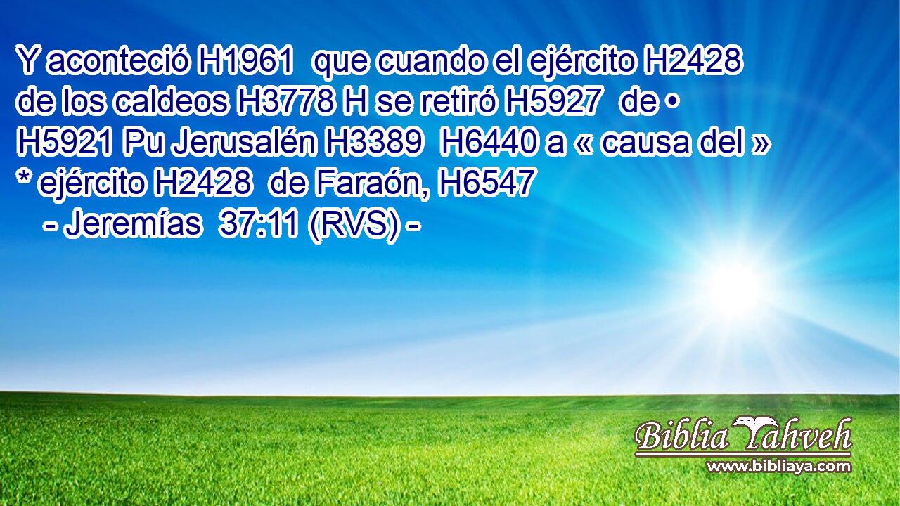 Y aconteció H1961  que cuando el ejército H2428  de los caldeos H3778 H se retiró H5927  de • H5921 Pu Jerusalén H3389  H6440 a « causa del » * ejército H2428  de Faraón, H6547  