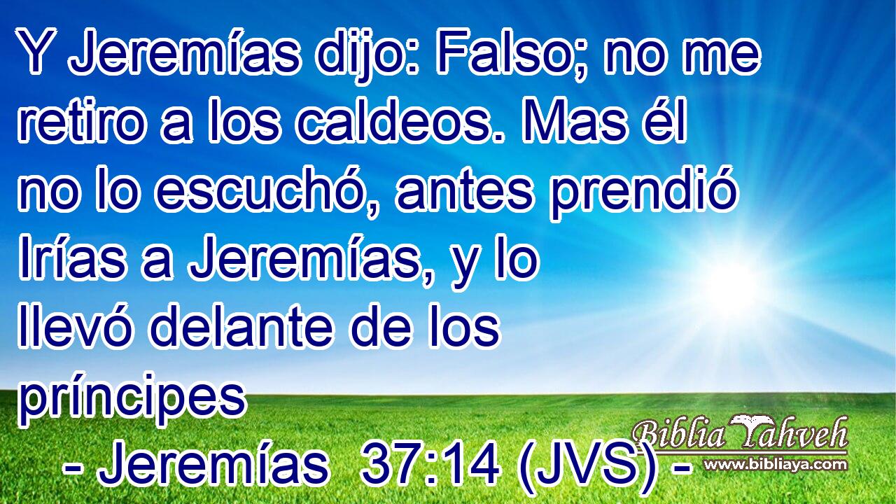 Y Jeremías dijo: Falso; no me retiro a los caldeos. Mas él no lo escuchó, antes prendió Irías a Jeremías, y lo llevó delante de los príncipes