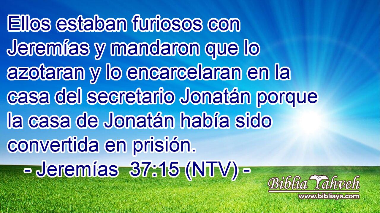 Ellos estaban furiosos con Jeremías y mandaron que lo azotaran y lo encarcelaran en la casa del secretario Jonatán porque la casa de Jonatán había sido convertida en prisión.