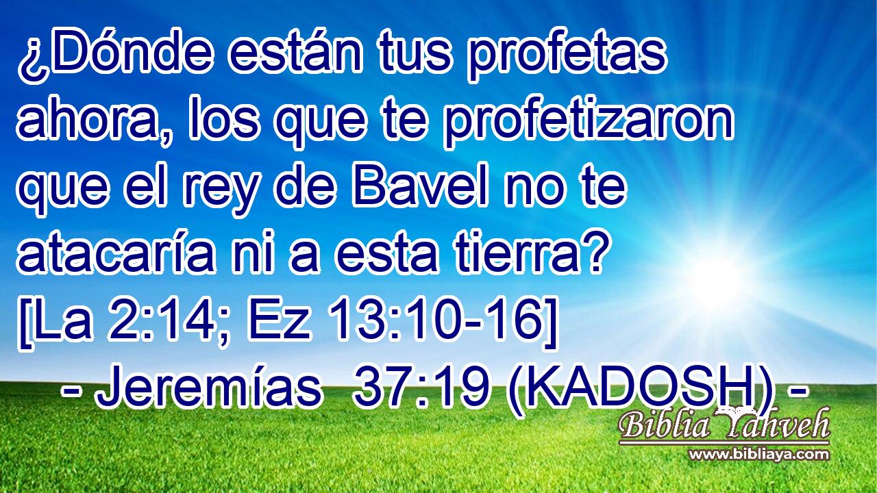  ¿Dónde están tus profetas ahora, los que te profetizaron que el rey de Bavel no te atacaría ni a esta tierra? [La 2:14; Ez 13:10-16] 