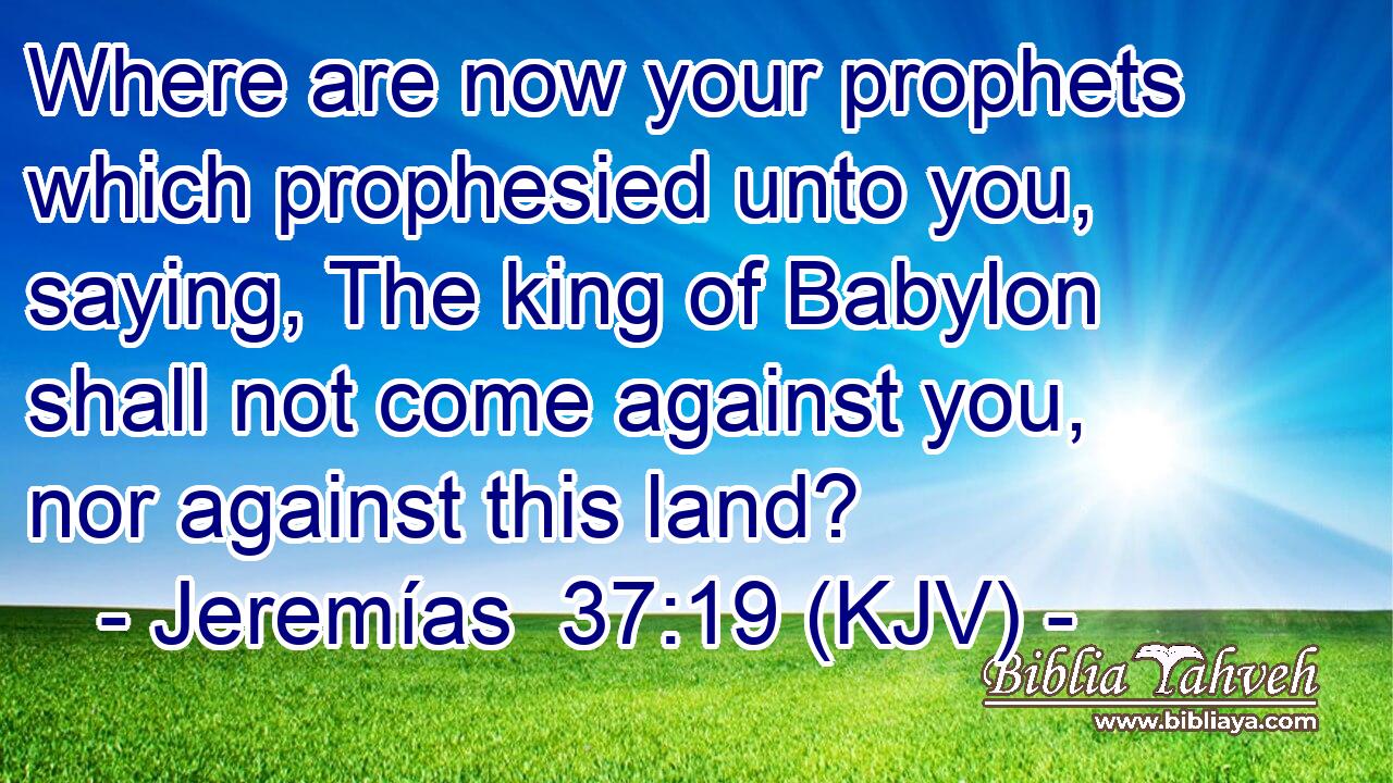 Where are now your prophets which prophesied unto you, saying, The king of Babylon shall not come against you, nor against this land?