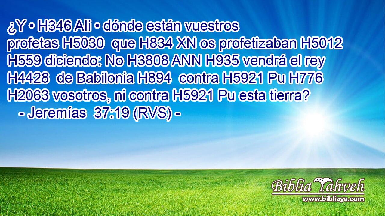 ¿Y • H346 AIi • dónde están vuestros profetas H5030  que H834 XN os profetizaban H5012  H559 diciendo: No H3808 ANN H935 vendrá el rey H4428  de Babilonia H894  contra H5921 Pu H776 H2063 vosotros, ni contra H5921 Pu esta tierra? 