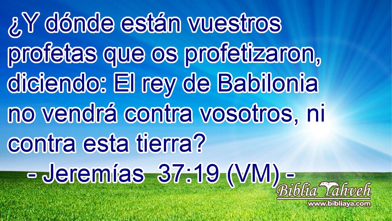  ¿Y dónde están vuestros profetas que os profetizaron, diciendo: El rey de Babilonia no vendrá contra vosotros, ni contra esta tierra? 