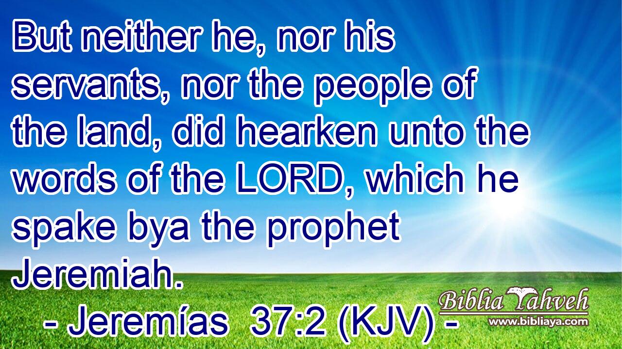 But neither he, nor his servants, nor the people of the land, did hearken unto the words of the LORD, which he spake bya the prophet Jeremiah.