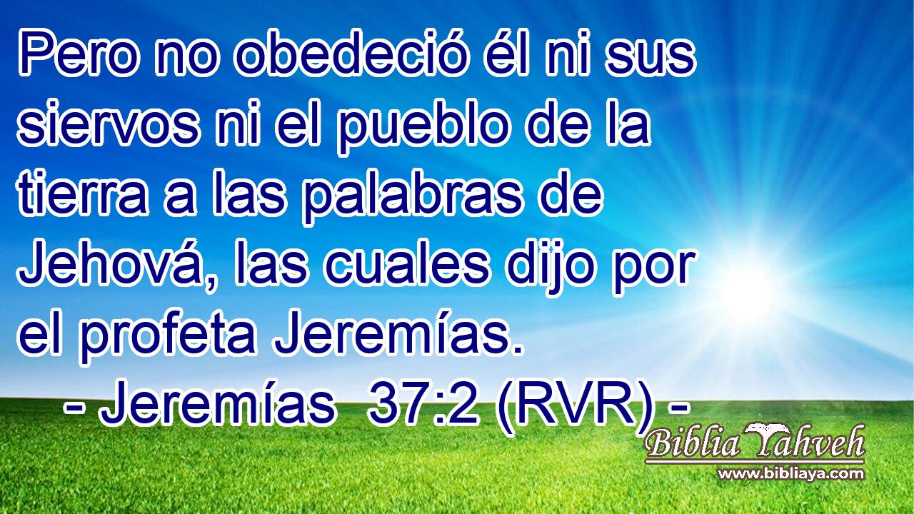 Pero no obedeció él ni sus siervos ni el pueblo de la tierra a las palabras de Jehová, las cuales dijo por el profeta Jeremías.