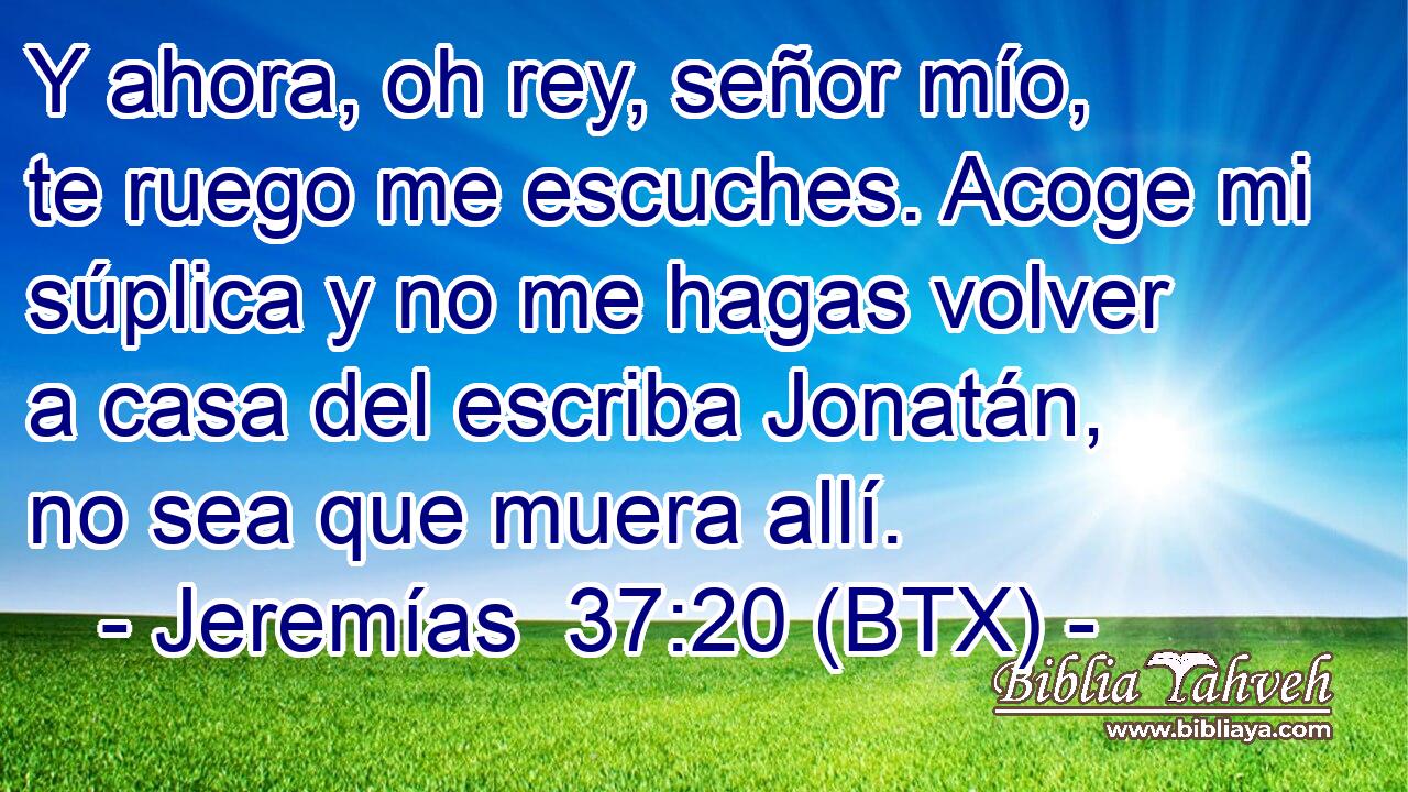 Y ahora, oh rey, señor mío, te ruego me escuches. Acoge mi súplica y no me hagas volver a casa del escriba Jonatán, no sea que muera allí.