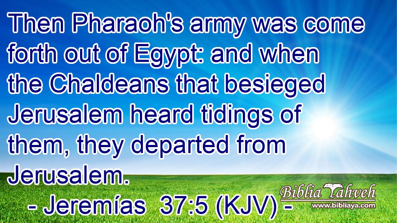 Then Pharaoh's army was come forth out of Egypt: and when the Chaldeans that besieged Jerusalem heard tidings of them, they departed from Jerusalem.