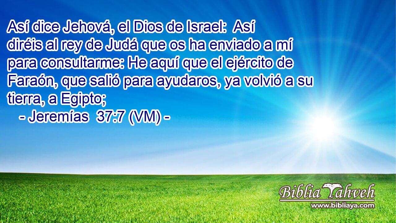  Así dice Jehová, el Dios de Israel:  Así diréis al rey de Judá que os ha enviado a mí para consultarme: He aquí que el ejército de Faraón, que salió para ayudaros, ya volvió a su tierra, a Egipto; 