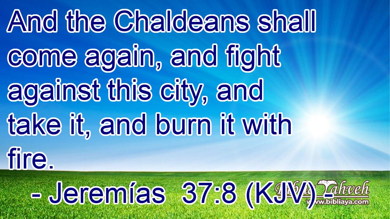 And the Chaldeans shall come again, and fight against this city, and take it, and burn it with fire.