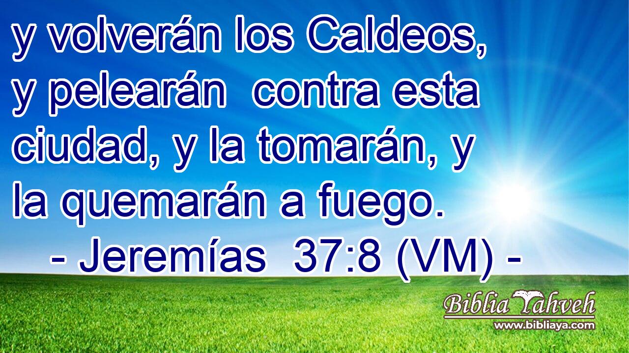  y volverán los Caldeos, y pelearán  contra esta ciudad, y la tomarán, y la quemarán a fuego. 
