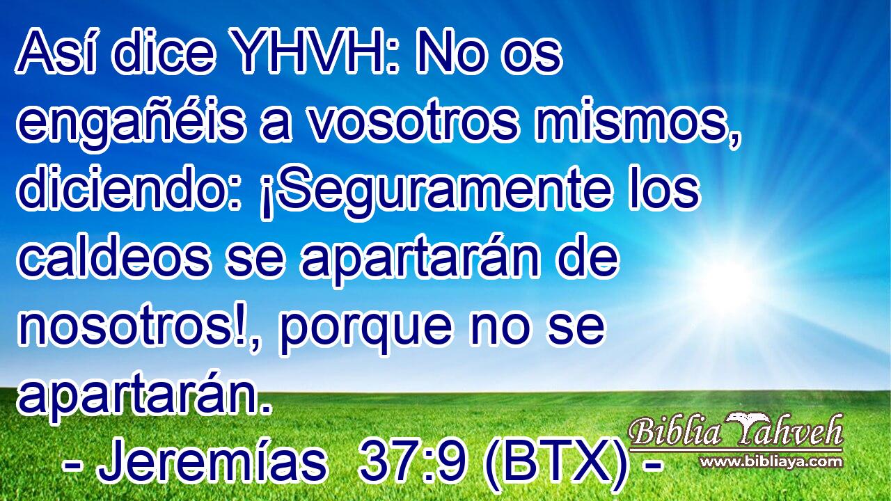 Así dice YHVH: No os engañéis a vosotros mismos, diciendo: ¡Seguramente los caldeos se apartarán de nosotros!, porque no se apartarán.