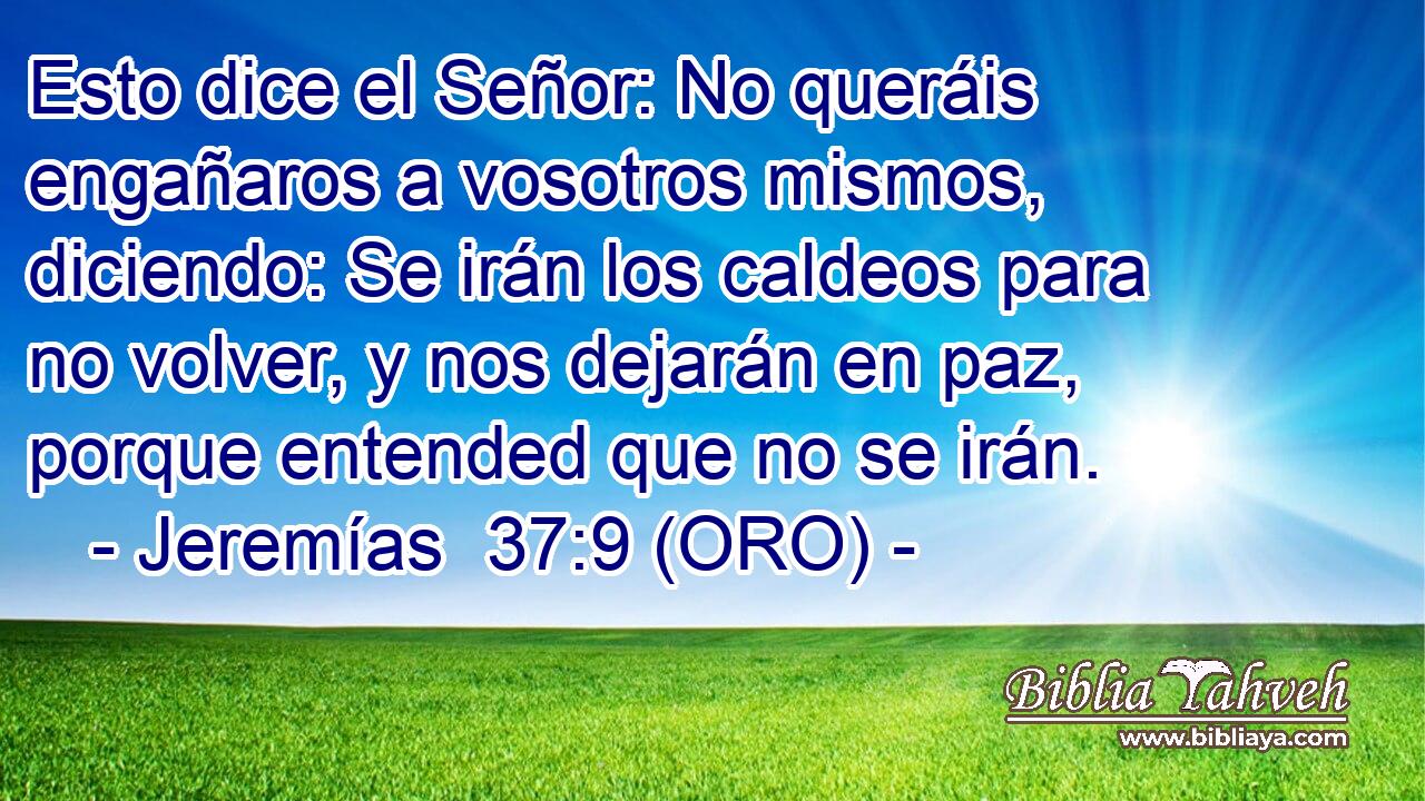  Esto dice el Señor: No queráis engañaros a vosotros mismos, diciendo: Se irán los caldeos para no volver, y nos dejarán en paz, porque entended que no se irán. 