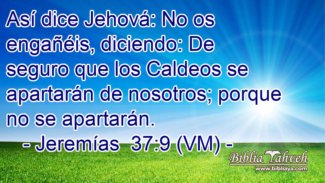  Así dice Jehová: No os engañéis, diciendo: De seguro que los Caldeos se apartarán de nosotros; porque no se apartarán. 