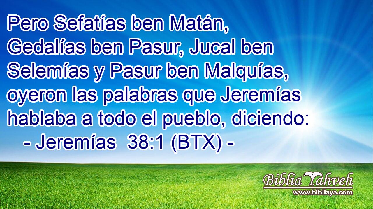 Pero Sefatías ben Matán, Gedalías ben Pasur, Jucal ben Selemías y Pasur ben Malquías, oyeron las palabras que Jeremías hablaba a todo el pueblo, diciendo: