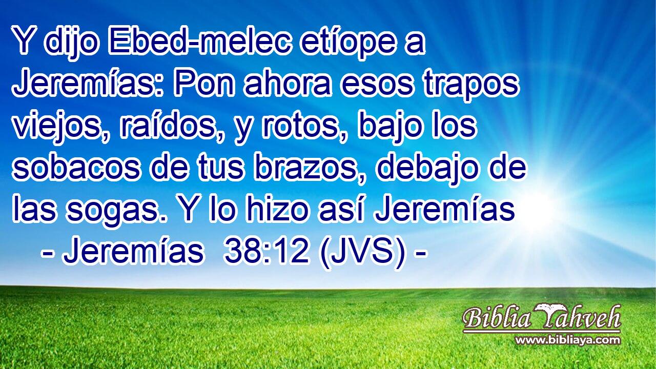 Y dijo Ebed-melec etíope a Jeremías: Pon ahora esos trapos viejos, raídos, y rotos, bajo los sobacos de tus brazos, debajo de las sogas. Y lo hizo así Jeremías