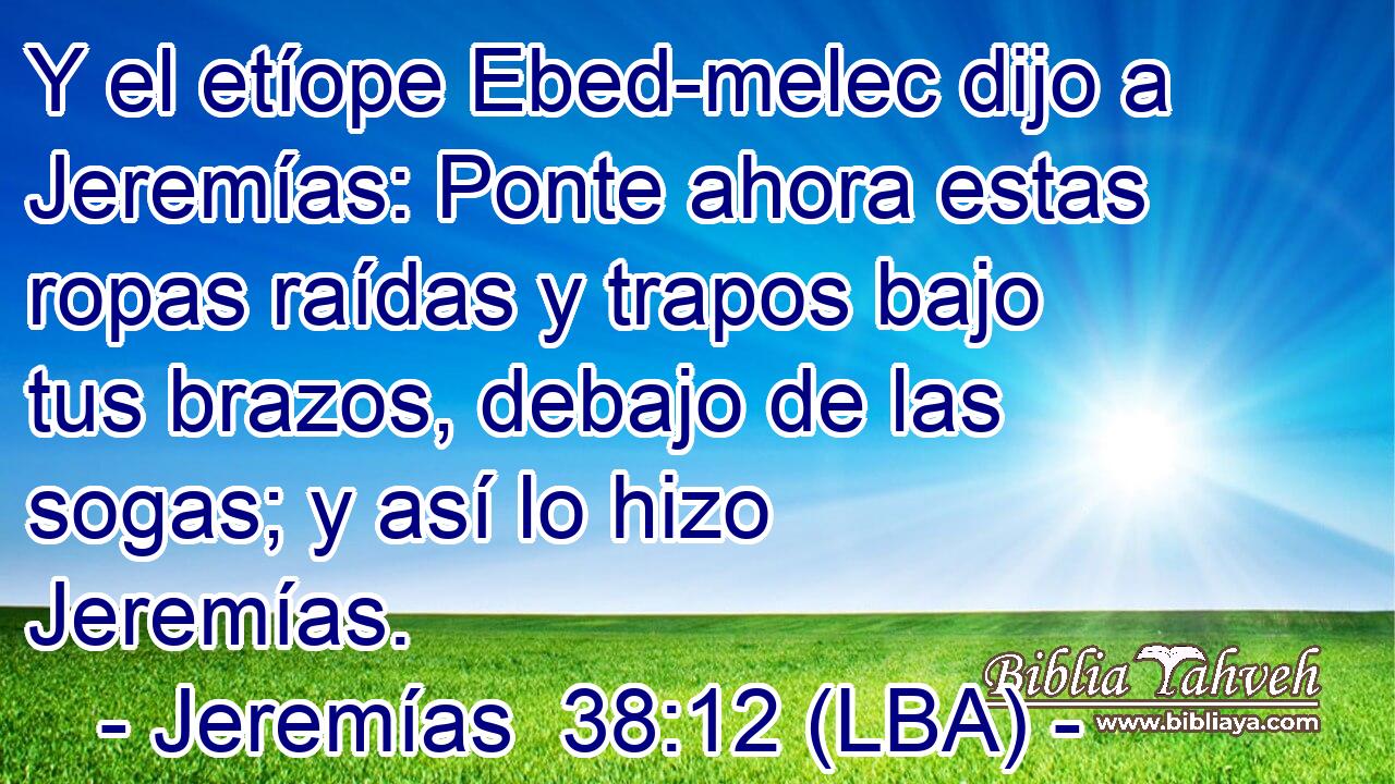 Y el etíope Ebed-melec dijo a Jeremías: Ponte ahora estas ropas raídas y trapos bajo tus brazos, debajo de las sogas; y así lo hizo Jeremías.