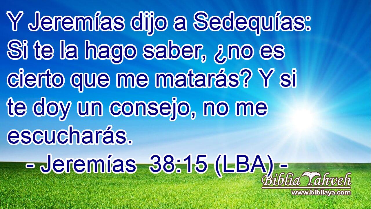 Y Jeremías dijo a Sedequías: Si te la hago saber, ¿no es cierto que me matarás? Y si te doy un consejo, no me escucharás.