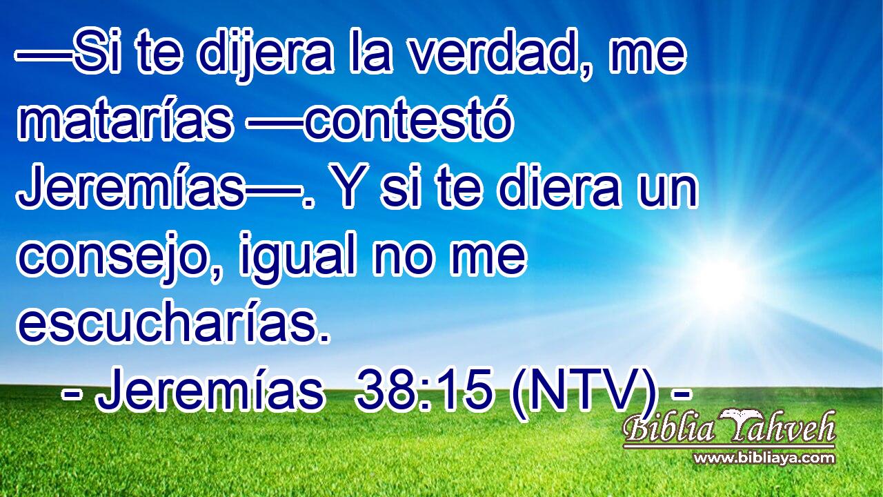 —Si te dijera la verdad, me matarías —contestó Jeremías—. Y si te diera un consejo, igual no me escucharías.