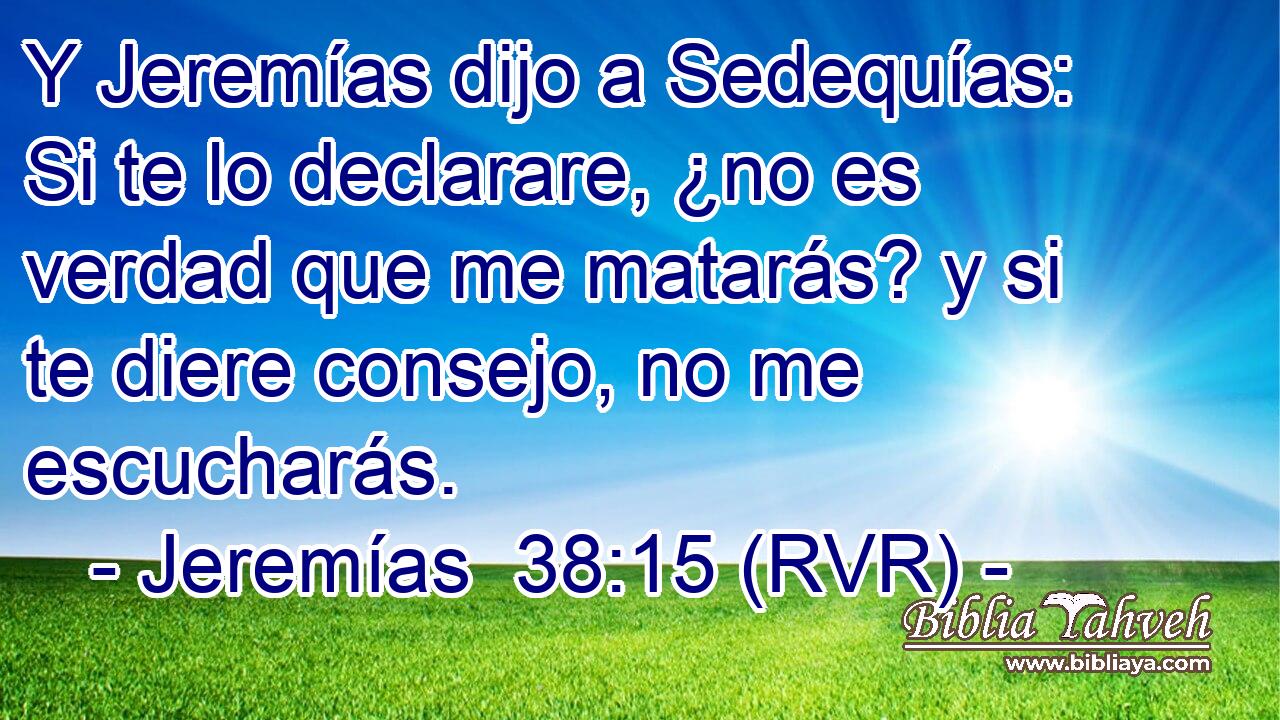 Y Jeremías dijo a Sedequías: Si te lo declarare, ¿no es verdad que me matarás? y si te diere consejo, no me escucharás.