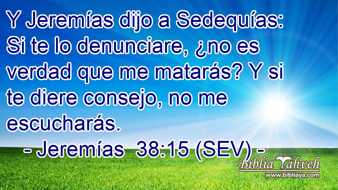 Y Jeremías dijo a Sedequías: Si te lo denunciare, ¿no es verdad que me matarás? Y si te diere consejo, no me escucharás.