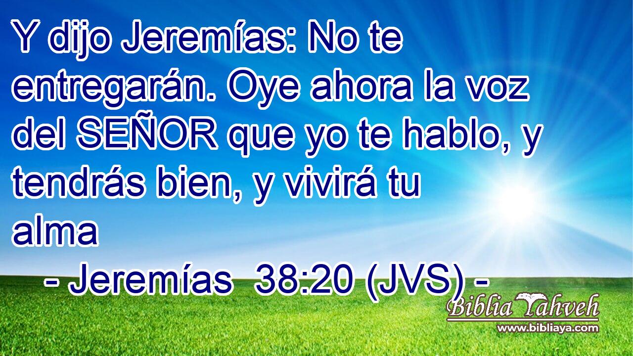 Y dijo Jeremías: No te entregarán. Oye ahora la voz del SEÑOR que yo te hablo, y tendrás bien, y vivirá tu alma