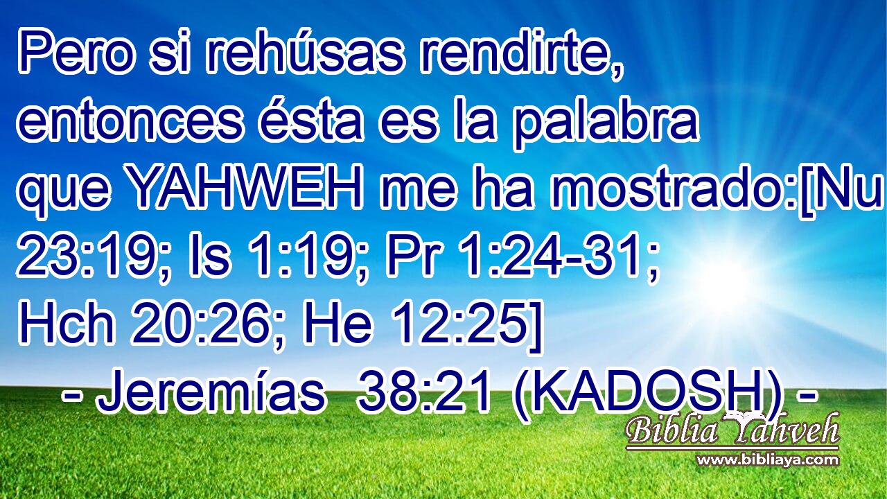  Pero si rehúsas rendirte, entonces ésta es la palabra que YAHWEH me ha mostrado:[Nu 23:19; Is 1:19; Pr 1:24-31; Hch 20:26; He 12:25] 