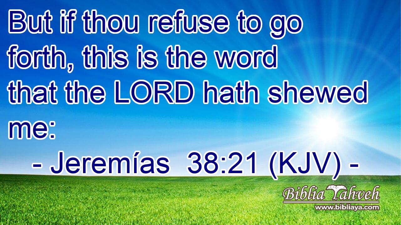 But if thou refuse to go forth, this is the word that the LORD hath shewed me:
