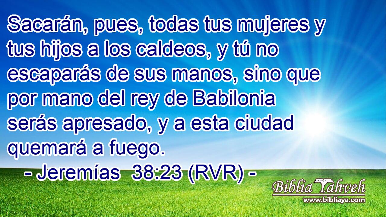 Sacarán, pues, todas tus mujeres y tus hijos a los caldeos, y tú no escaparás de sus manos, sino que por mano del rey de Babilonia serás apresado, y a esta ciudad quemará a fuego.